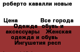 роберто кавалли новые  › Цена ­ 5 500 - Все города Одежда, обувь и аксессуары » Женская одежда и обувь   . Ингушетия респ.